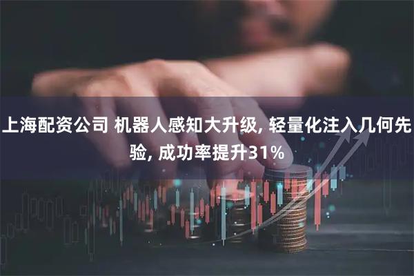 上海配资公司 机器人感知大升级, 轻量化注入几何先验, 成功率提升31%