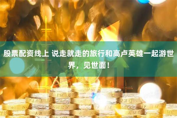 股票配资线上 说走就走的旅行和高卢英雄一起游世界，见世面！