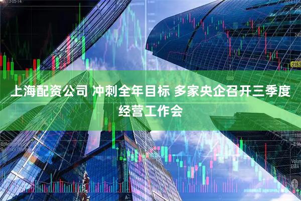 上海配资公司 冲刺全年目标 多家央企召开三季度经营工作会