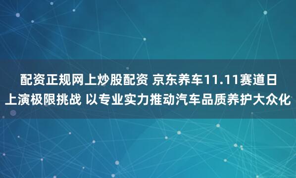 配资正规网上炒股配资 京东养车11.11赛道日上演极限挑战 以专业实力推动汽车品质养护大众化