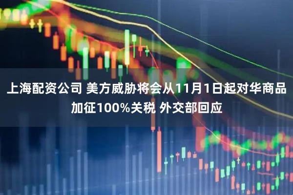 上海配资公司 美方威胁将会从11月1日起对华商品加征100%关税 外交部回应