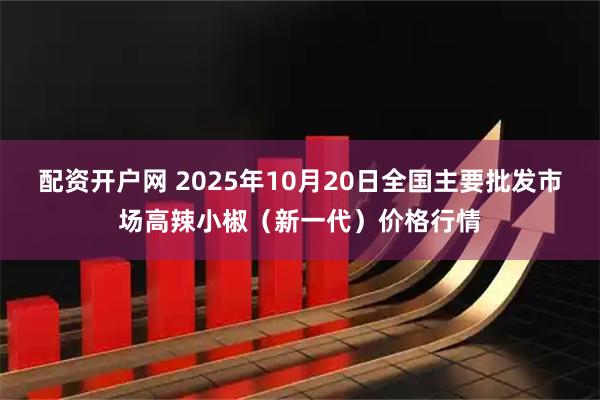 配资开户网 2025年10月20日全国主要批发市场高辣小椒（新一代）价格行情