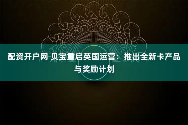 配资开户网 贝宝重启英国运营：推出全新卡产品与奖励计划