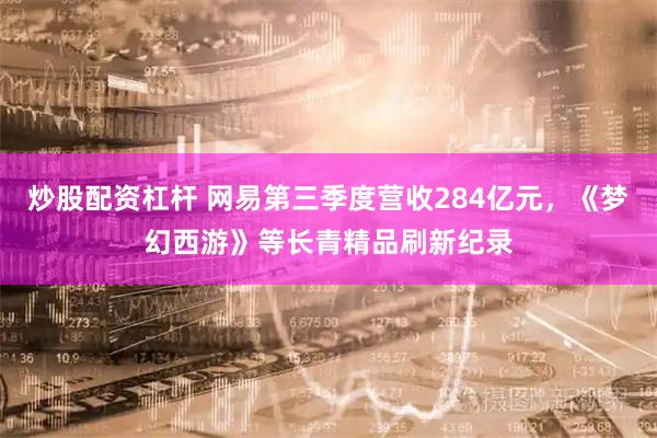炒股配资杠杆 网易第三季度营收284亿元，《梦幻西游》等长青精品刷新纪录