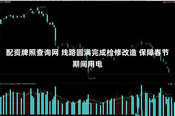 配资牌照查询网 线路圆满完成检修改造 保障春节期间用电