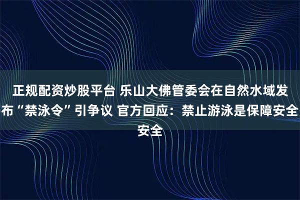 正规配资炒股平台 乐山大佛管委会在自然水域发布“禁泳令”引争议 官方回应：禁止游泳是保障安全