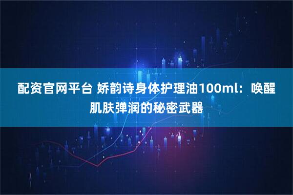 配资官网平台 娇韵诗身体护理油100ml：唤醒肌肤弹润的秘密武器