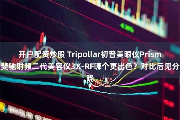 开户配资炒股 Tripollar初普美眼仪Prism和斐驰射频二代美容仪3X-RF哪个更出色？对比后见分晓