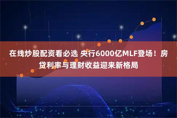 在线炒股配资看必选 央行6000亿MLF登场！房贷利率与理财收益迎来新格局