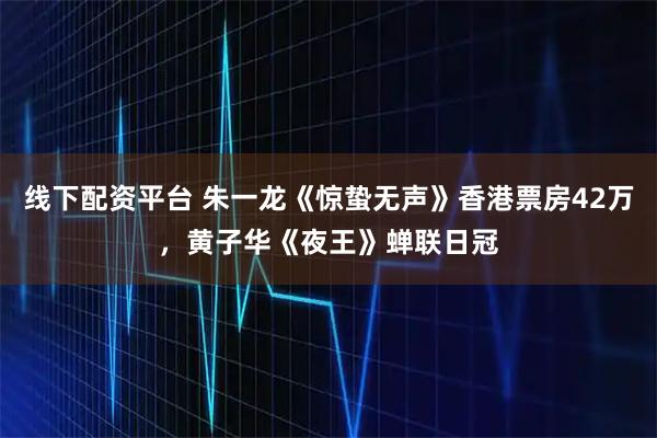 线下配资平台 朱一龙《惊蛰无声》香港票房42万，黄子华《夜王》蝉联日冠