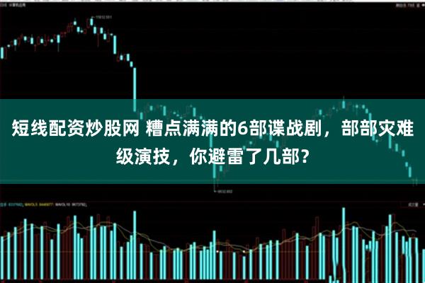 短线配资炒股网 糟点满满的6部谍战剧，部部灾难级演技，你避雷了几部？