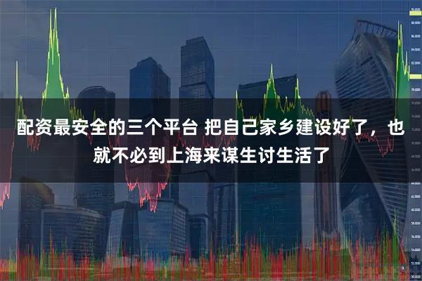 配资最安全的三个平台 把自己家乡建设好了，也就不必到上海来谋生讨生活了