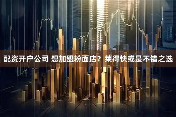 配资开户公司 想加盟粉面店？莱得快或是不错之选