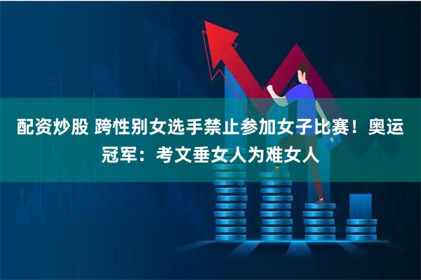 配资炒股 跨性别女选手禁止参加女子比赛！奥运冠军：考文垂女人为难女人