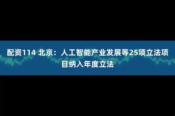 配资114 北京：人工智能产业发展等25项立法项目纳入年度立法